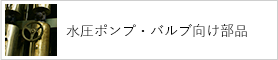 水圧ポンプ・バルブ向け部品