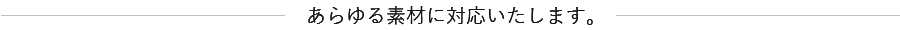 あらゆる素材に対応いたします。