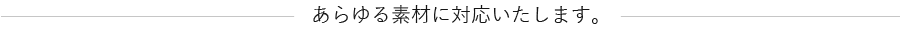 あらゆる素材に対応いたします。