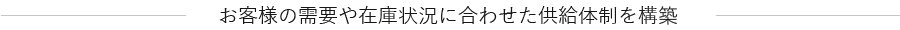 お客様の需要や在庫状況に合わせた供給体制を構築