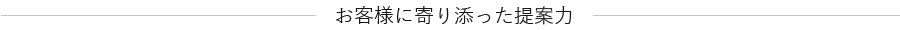 お客様に寄り添った提案力