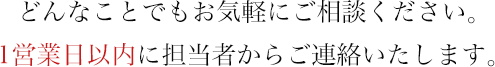 どんなことでもお気軽にご相談ください。1営業日以内に担当者からご連絡いたします。